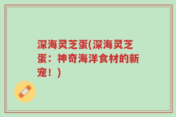 深海灵芝蛋(深海灵芝蛋:神奇海洋食材的新宠!)-第1张图片-超越 深海灵芝蛋(深海灵芝蛋:神奇海洋食材的新宠!)-第1张图片-超越