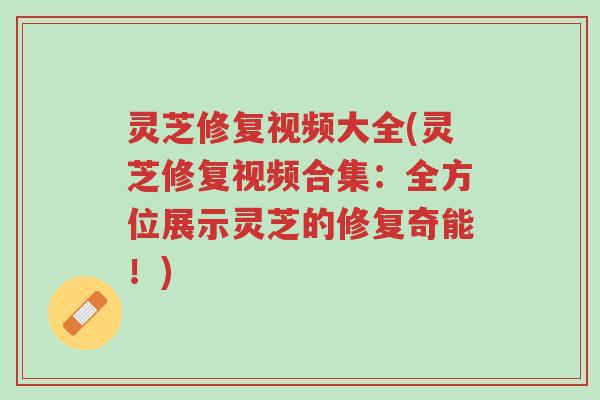 灵芝修复视频大全(灵芝修复视频合集：全方位展示灵芝的修复奇能！)-第1张图片-超越