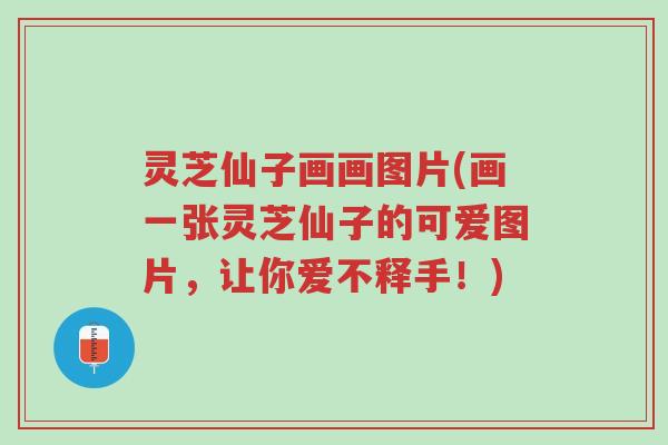 灵芝仙子画画图片(画一张灵芝仙子的可爱图片，让你爱不释手！)-第1张图片-超越