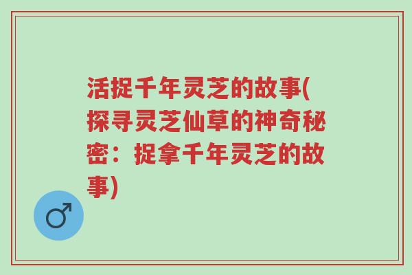 活捉千年灵芝的故事(探寻灵芝仙草的神奇秘密:捉拿千年灵芝的故事)-第1张图片-超越 活捉千年灵芝的故事(探寻灵芝仙草的神奇秘密:捉拿千年灵芝的故事)-第1张图片-超越