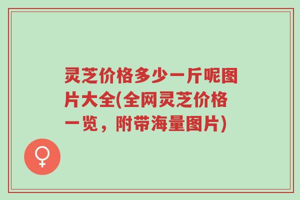 灵芝价格多少一斤呢图片大全(全网灵芝价格一览,附带海量图片)-第1张图片-超越 灵芝价格多少一斤呢图片大全(全网灵芝价格一览,附带海量图片)-第1张图片-超越
