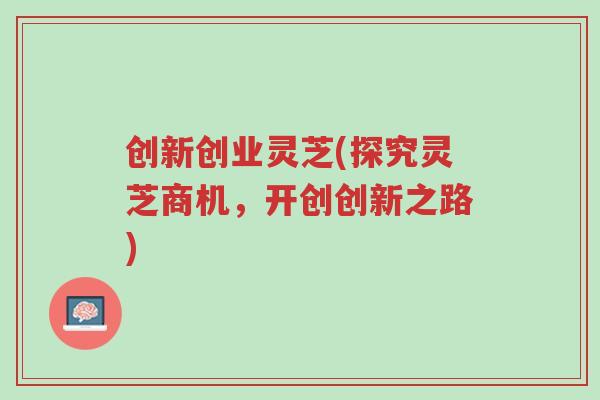 创新创业灵芝(探究灵芝商机,开创创新之路)-第1张图片-超越 创新创业灵芝(探究灵芝商机,开创创新之路)-第1张图片-超越