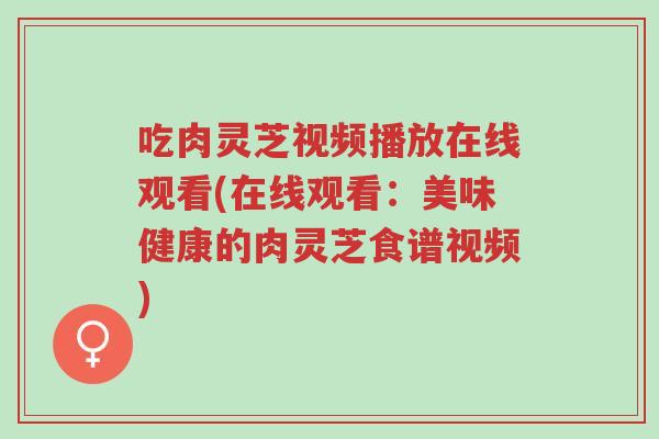 吃肉灵芝视频播放在线观看(在线观看：美味健康的肉灵芝食谱视频)-第1张图片-超越