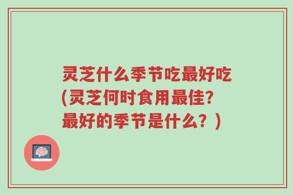 灵芝什么季节吃最好吃(灵芝何时食用最佳?最好的季节是什么?)-第1张图片-超越 灵芝什么季节吃最好吃(灵芝何时食用最佳?最好的季节是什么?)-第1张图片-超越