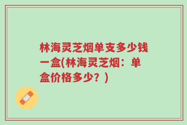 林海灵芝烟单支多少钱一盒(林海灵芝烟:单盒价格多少?)-第1张图片-超越 林海灵芝烟单支多少钱一盒(林海灵芝烟:单盒价格多少?)-第1张图片-超越
