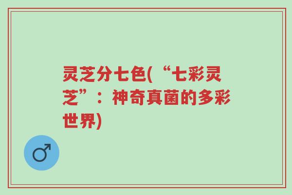 灵芝分七色(“七彩灵芝”：神奇真菌的多彩世界)-第1张图片-超越