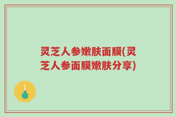 灵芝人参嫩肤面膜(灵芝人参面膜嫩肤分享)-第1张图片-超越 灵芝人参嫩肤面膜(灵芝人参面膜嫩肤分享)-第1张图片-超越