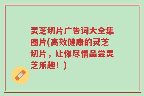 灵芝切片广告词大全集图片(高效健康的灵芝切片,让你尽情品尝灵芝乐趣!)-第1张图片-超越 灵芝切片广告词大全集图片(高效健康的灵芝切片,让你尽情品尝灵芝乐趣!)-第1张图片-超越