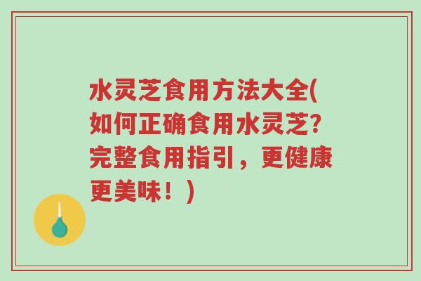 水灵芝食用方法大全(如何正确食用水灵芝？完整食用指引，更健康更美味！)-第1张图片-超越