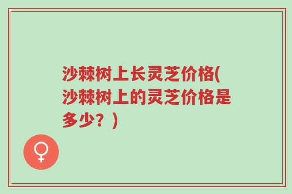 沙棘树上长灵芝价格(沙棘树上的灵芝价格是多少?)-第1张图片-超越 沙棘树上长灵芝价格(沙棘树上的灵芝价格是多少?)-第1张图片-超越