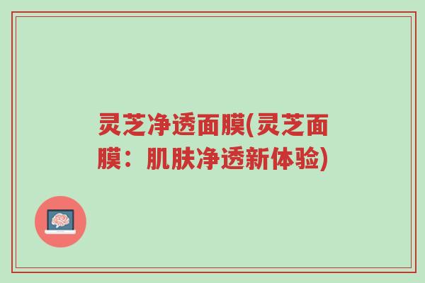 灵芝净透面膜(灵芝面膜:肌肤净透新体验)-第1张图片-超越 灵芝净透面膜(灵芝面膜:肌肤净透新体验)-第1张图片-超越