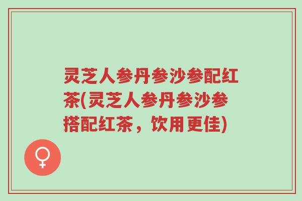灵芝人参丹参沙参配红茶(灵芝人参丹参沙参搭配红茶，饮用更佳)-第1张图片-超越