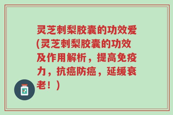 灵芝刺梨胶囊的功效爱(灵芝刺梨胶囊的功效及作用解析,提高免疫力,抗癌防癌,延缓衰老!)-第1张图片-超越 灵芝刺梨胶囊的功效爱(灵芝刺梨胶囊的功效及作用解析,提高免疫力,抗癌防癌,延缓衰老!)-第1张图片-超越