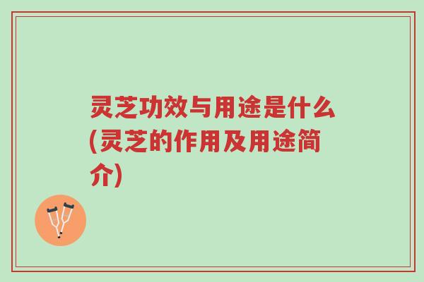 灵芝功效与用途是什么(灵芝的作用及用途简介)-第1张图片-超越