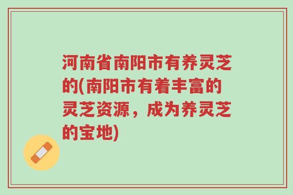 河南省南阳市有养灵芝的(南阳市有着丰富的灵芝资源,成为养灵芝的宝地)-第1张图片-超越 河南省南阳市有养灵芝的(南阳市有着丰富的灵芝资源,成为养灵芝的宝地)-第1张图片-超越