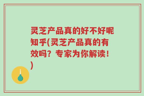灵芝产品真的好不好呢知乎(灵芝产品真的有效吗?专家为你解读!)-第1张图片-超越 灵芝产品真的好不好呢知乎(灵芝产品真的有效吗?专家为你解读!)-第1张图片-超越