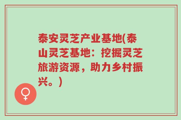 泰安灵芝产业基地(泰山灵芝基地:挖掘灵芝旅游资源,助力乡村振兴。)-第1张图片-超越 泰安灵芝产业基地(泰山灵芝基地:挖掘灵芝旅游资源,助力乡村振兴。)-第1张图片-超越