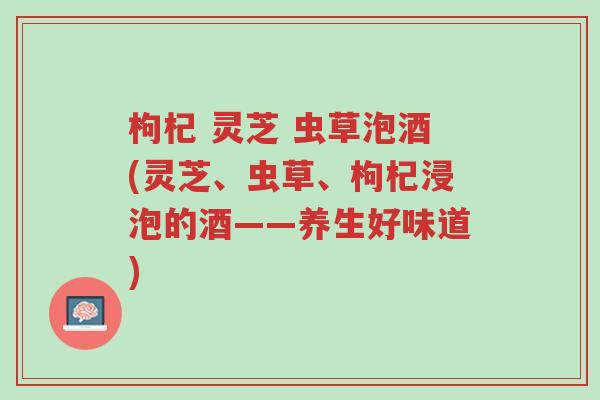 枸杞 灵芝 虫草泡酒(灵芝、虫草、枸杞浸泡的酒——养生好味道)-第1张图片-超越 枸杞 灵芝 虫草泡酒(灵芝、虫草、枸杞浸泡的酒——养生好味道)-第1张图片-超越