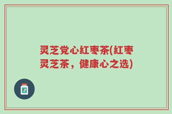 灵芝党心红枣茶(红枣灵芝茶,健康心之选)-第1张图片-超越 灵芝党心红枣茶(红枣灵芝茶,健康心之选)-第1张图片-超越