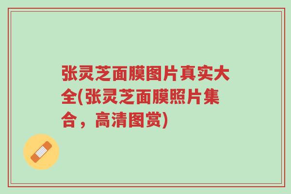 张灵芝面膜图片真实大全(张灵芝面膜照片集合，高清图赏)-第1张图片-超越