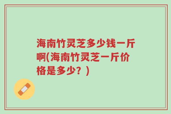 海南竹灵芝多少钱一斤啊(海南竹灵芝一斤价格是多少?)-第1张图片-超越 海南竹灵芝多少钱一斤啊(海南竹灵芝一斤价格是多少?)-第1张图片-超越