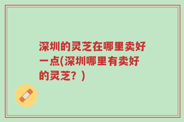 深圳的灵芝在哪里卖好一点(深圳哪里有卖好的灵芝?)-第1张图片-超越 深圳的灵芝在哪里卖好一点(深圳哪里有卖好的灵芝?)-第1张图片-超越