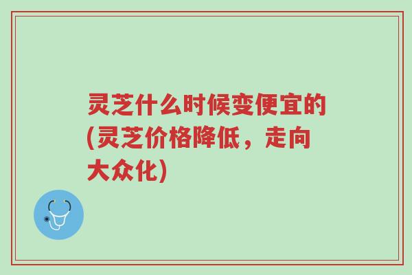 灵芝什么时候变便宜的(灵芝价格降低,走向大众化)-第1张图片-超越 灵芝什么时候变便宜的(灵芝价格降低,走向大众化)-第1张图片-超越