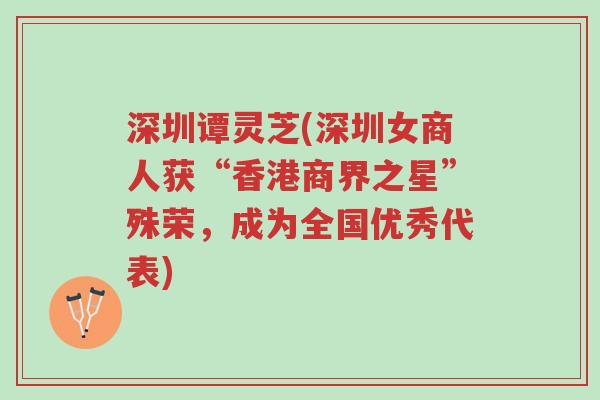 深圳谭灵芝(深圳女商人获“香港商界之星”殊荣,成为全国优秀代表)-第1张图片-超越 深圳谭灵芝(深圳女商人获“香港商界之星”殊荣,成为全国优秀代表)-第1张图片-超越