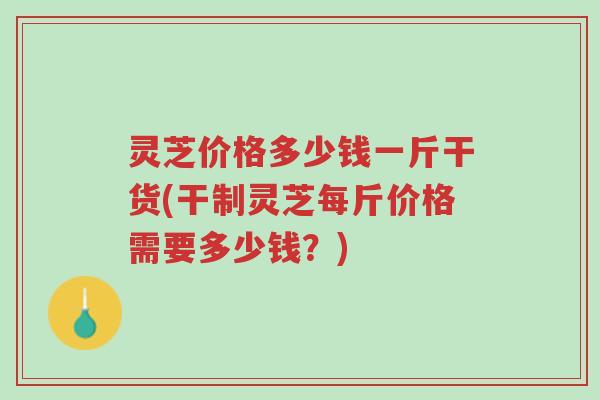 灵芝价格多少钱一斤干货(干制灵芝每斤价格需要多少钱?)-第1张图片-超越 灵芝价格多少钱一斤干货(干制灵芝每斤价格需要多少钱?)-第1张图片-超越