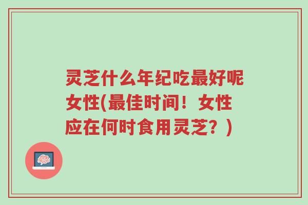 灵芝什么年纪吃最好呢女性(最佳时间！女性应在何时食用灵芝？)-第1张图片-超越
