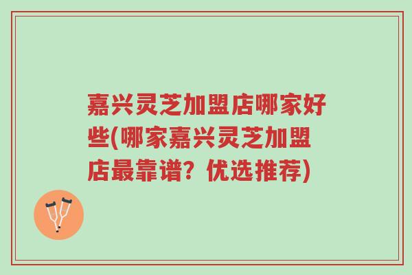 嘉兴灵芝加盟店哪家好些(哪家嘉兴灵芝加盟店最靠谱?优选推荐)-第1张图片-超越 嘉兴灵芝加盟店哪家好些(哪家嘉兴灵芝加盟店最靠谱?优选推荐)-第1张图片-超越