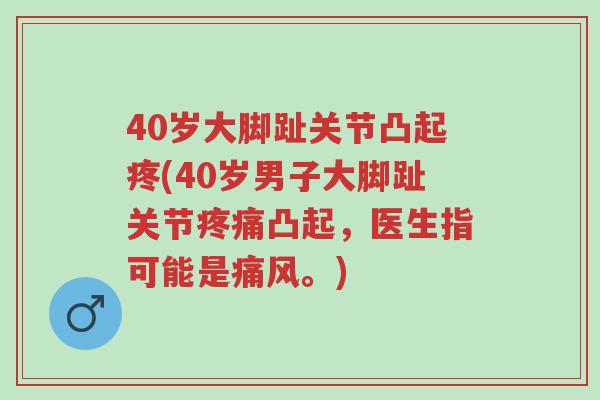 40岁大脚趾关节凸起疼(40岁男子大脚趾关节疼痛凸起,医生指可能是痛风。)-第1张图片-超越 40岁大脚趾关节凸起疼(40岁男子大脚趾关节疼痛凸起,医生指可能是痛风。)-第1张图片-超越