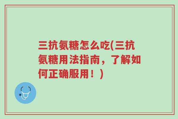 三抗氨糖怎么吃(三抗氨糖用法指南,了解如何正确服用!)-第1张图片-超越 三抗氨糖怎么吃(三抗氨糖用法指南,了解如何正确服用!)-第1张图片-超越