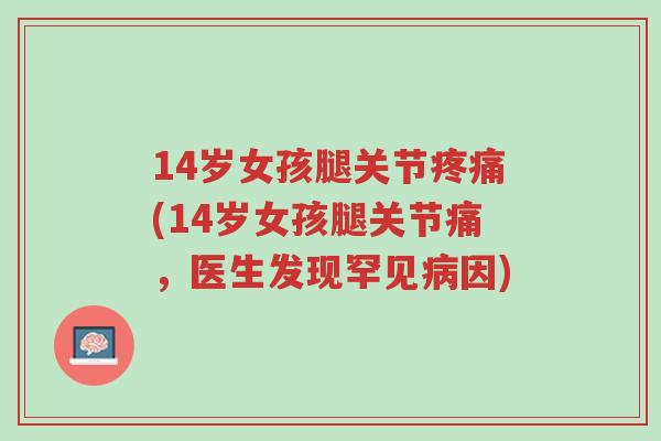 14岁女孩腿关节疼痛(14岁女孩腿关节痛,医生发现罕见病因)-第1张图片-超越 14岁女孩腿关节疼痛(14岁女孩腿关节痛,医生发现罕见病因)-第1张图片-超越