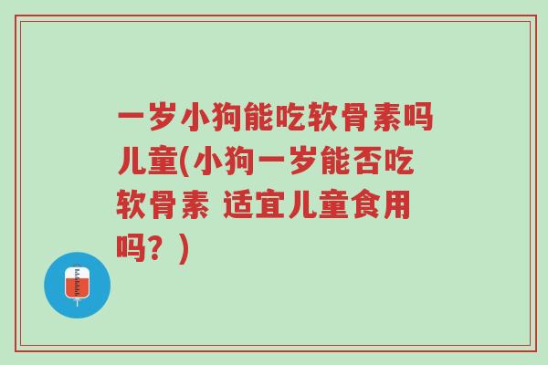一岁小狗能吃软骨素吗儿童(小狗一岁能否吃软骨素 适宜儿童食用吗?)-第1张图片-超越 一岁小狗能吃软骨素吗儿童(小狗一岁能否吃软骨素 适宜儿童食用吗?)-第1张图片-超越