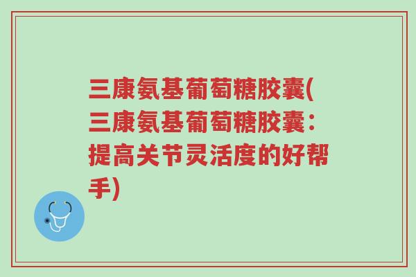 三康氨基葡萄糖胶囊(三康氨基葡萄糖胶囊:提高关节灵活度的好帮手)-第1张图片-超越 三康氨基葡萄糖胶囊(三康氨基葡萄糖胶囊:提高关节灵活度的好帮手)-第1张图片-超越