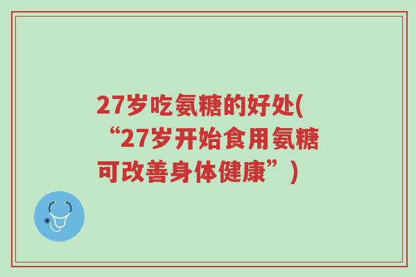 27岁吃氨糖的好处(“27岁开始食用氨糖可改善身体健康”)-第1张图片-超越 27岁吃氨糖的好处(“27岁开始食用氨糖可改善身体健康”)-第1张图片-超越