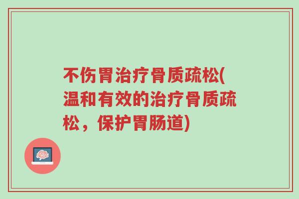 不伤胃治疗骨质疏松(温和有效的治疗骨质疏松，保护胃肠道)-第1张图片-超越