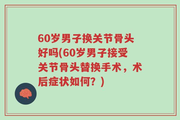 60岁男子换关节骨头好吗(60岁男子接受关节骨头替换手术,术后症状如何?)-第1张图片-超越 60岁男子换关节骨头好吗(60岁男子接受关节骨头替换手术,术后症状如何?)-第1张图片-超越