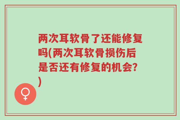 两次耳软骨了还能修复吗(两次耳软骨损伤后是否还有修复的机会?)-第1张图片-超越 两次耳软骨了还能修复吗(两次耳软骨损伤后是否还有修复的机会?)-第1张图片-超越