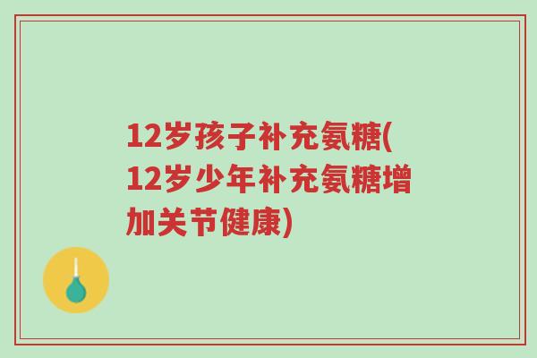 12岁孩子补充氨糖(12岁少年补充氨糖增加关节健康)-第1张图片-超越 12岁孩子补充氨糖(12岁少年补充氨糖增加关节健康)-第1张图片-超越