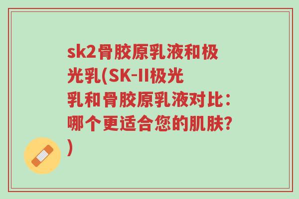 sk2骨胶原乳液和极光乳(SK-II极光乳和骨胶原乳液对比:哪个更适合您的肌肤?)-第1张图片-超越 sk2骨胶原乳液和极光乳(SK-II极光乳和骨胶原乳液对比:哪个更适合您的肌肤?)-第1张图片-超越