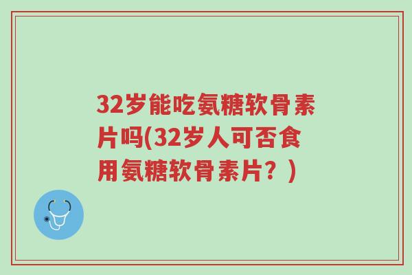 32岁能吃氨糖软骨素片吗(32岁人可否食用氨糖软骨素片?)-第1张图片-超越 32岁能吃氨糖软骨素片吗(32岁人可否食用氨糖软骨素片?)-第1张图片-超越