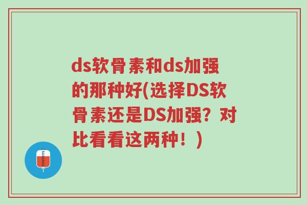 ds软骨素和ds加强的那种好(选择DS软骨素还是DS加强?对比看看这两种!)-第1张图片-超越 ds软骨素和ds加强的那种好(选择DS软骨素还是DS加强?对比看看这两种!)-第1张图片-超越