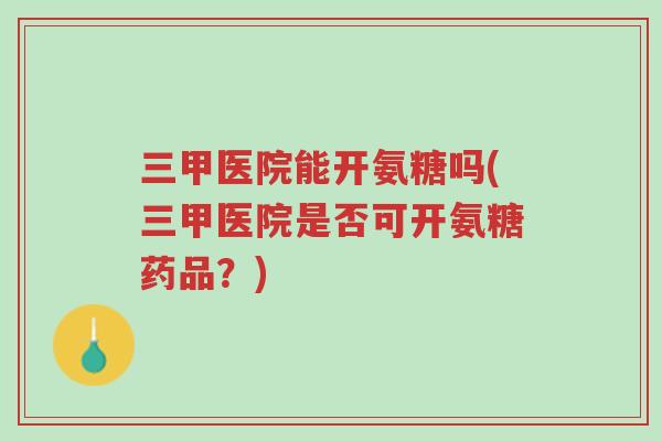 三甲医院能开氨糖吗(三甲医院是否可开氨糖药品?)-第1张图片-超越 三甲医院能开氨糖吗(三甲医院是否可开氨糖药品?)-第1张图片-超越