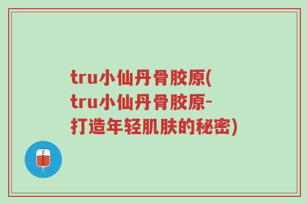 tru小仙丹骨胶原(tru小仙丹骨胶原-打造年轻肌肤的秘密)-第1张图片-超越 tru小仙丹骨胶原(tru小仙丹骨胶原-打造年轻肌肤的秘密)-第1张图片-超越