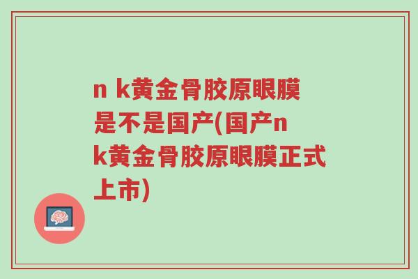 n k黄金骨胶原眼膜是不是国产(国产n k黄金骨胶原眼膜正式上市)-第1张图片-超越 n k黄金骨胶原眼膜是不是国产(国产n k黄金骨胶原眼膜正式上市)-第1张图片-超越