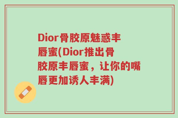 Dior骨胶原魅惑丰唇蜜(Dior推出骨胶原丰唇蜜,让你的嘴唇更加诱人丰满)-第1张图片-超越 Dior骨胶原魅惑丰唇蜜(Dior推出骨胶原丰唇蜜,让你的嘴唇更加诱人丰满)-第1张图片-超越