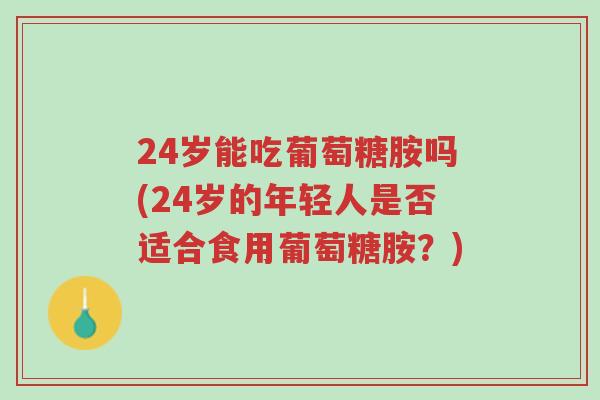 24岁能吃葡萄糖胺吗(24岁的年轻人是否适合食用葡萄糖胺?)-第1张图片-超越 24岁能吃葡萄糖胺吗(24岁的年轻人是否适合食用葡萄糖胺?)-第1张图片-超越