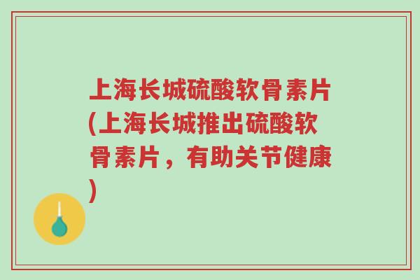 上海长城硫酸软骨素片(上海长城推出硫酸软骨素片,有助关节健康)-第1张图片-超越 上海长城硫酸软骨素片(上海长城推出硫酸软骨素片,有助关节健康)-第1张图片-超越